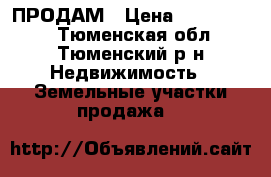 ПРОДАМ › Цена ­ 1 500 000 - Тюменская обл., Тюменский р-н Недвижимость » Земельные участки продажа   